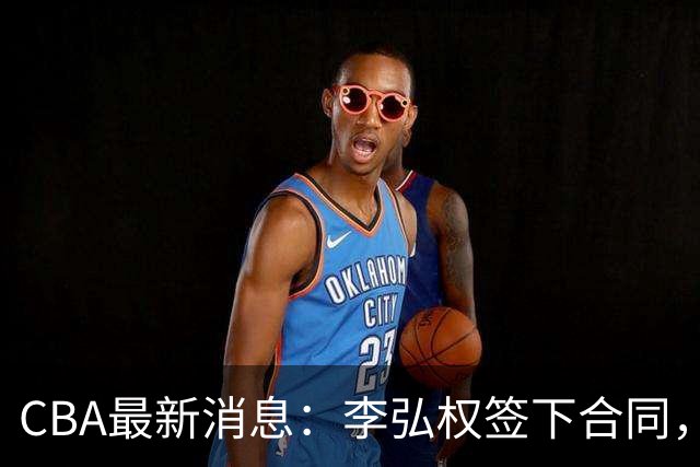CBA最新消息：李弘权签下合同，广州不再续约郭艾伦，徐昕的好时光结束